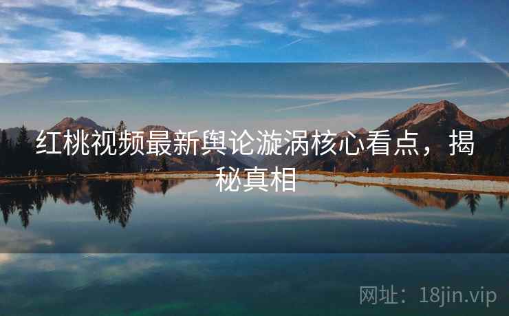 红桃视频最新舆论漩涡核心看点，揭秘真相