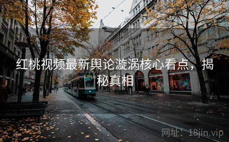 红桃视频最新舆论漩涡核心看点，揭秘真相