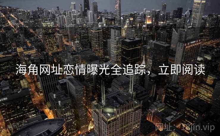 海角网址恋情曝光全追踪，立即阅读