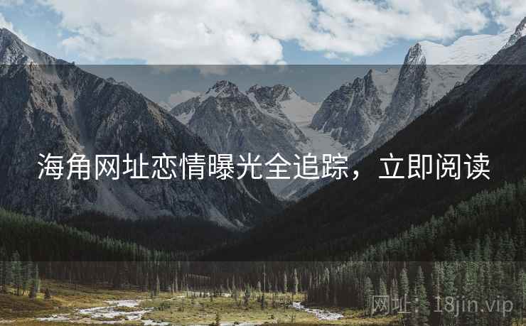 海角网址恋情曝光全追踪，立即阅读
