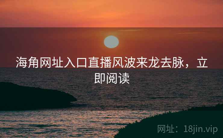 海角网址入口直播风波来龙去脉，立即阅读