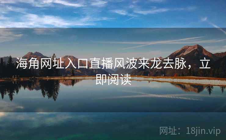 海角网址入口直播风波来龙去脉，立即阅读