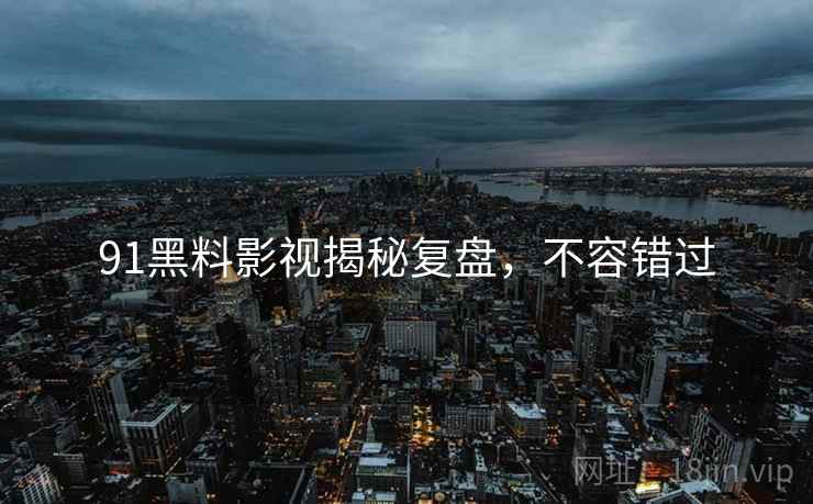 91黑料影视揭秘复盘，不容错过