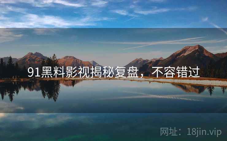 91黑料影视揭秘复盘，不容错过