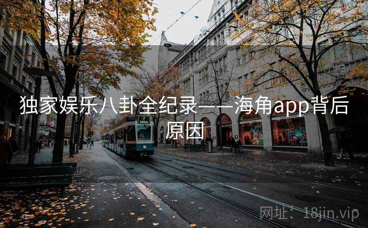 独家娱乐八卦全纪录——海角app背后原因
