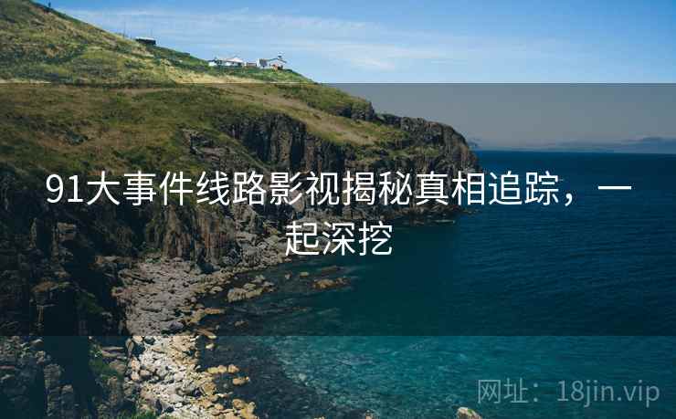 91大事件线路影视揭秘真相追踪，一起深挖