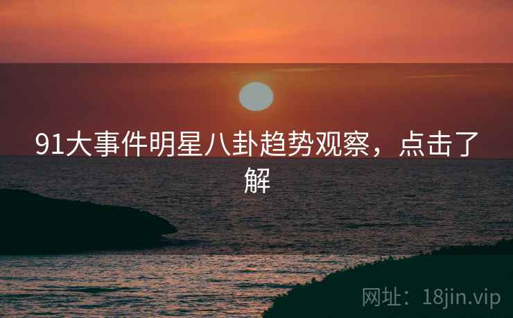 91大事件明星八卦趋势观察，点击了解