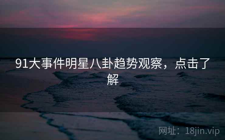 91大事件明星八卦趋势观察，点击了解