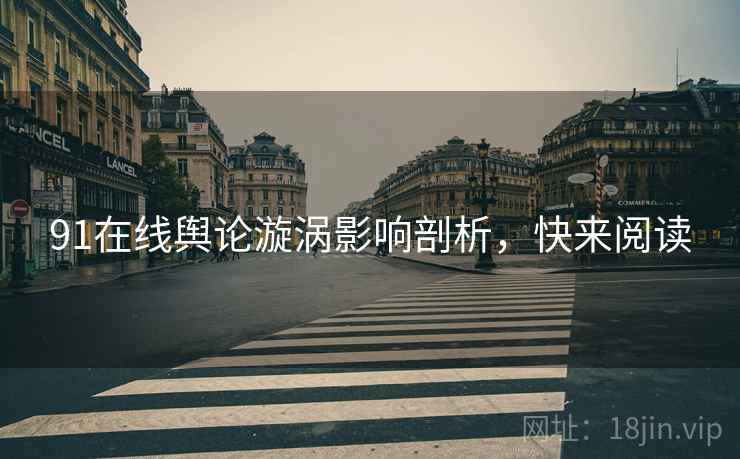 91在线舆论漩涡影响剖析，快来阅读