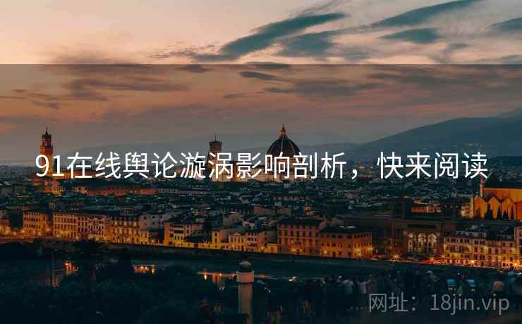 91在线舆论漩涡影响剖析，快来阅读