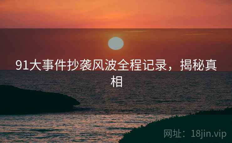 91大事件抄袭风波全程记录，揭秘真相