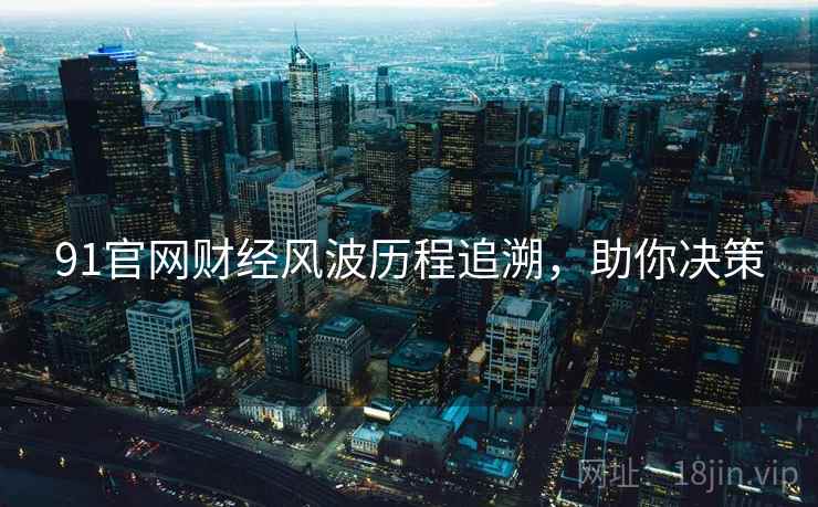 91官网财经风波历程追溯，助你决策