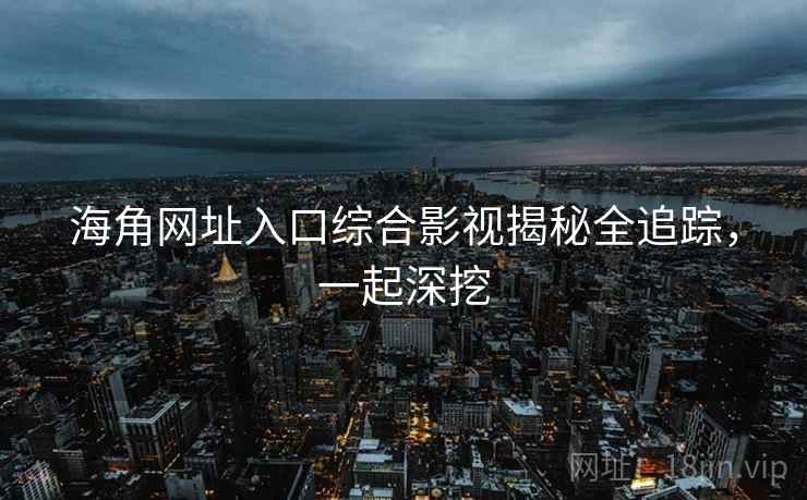 海角网址入口综合影视揭秘全追踪，一起深挖