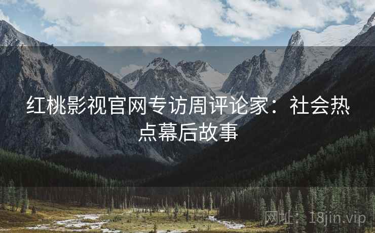 红桃影视官网专访周评论家：社会热点幕后故事
