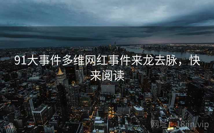 91大事件多维网红事件来龙去脉，快来阅读