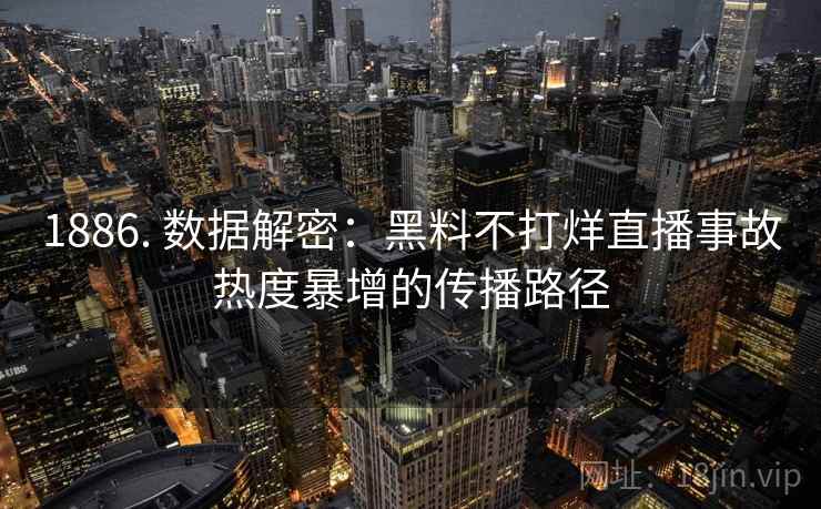 1886. 数据解密：黑料不打烊直播事故热度暴增的传播路径