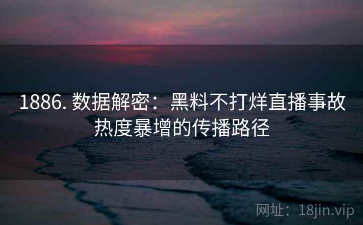 1886. 数据解密:黑料不打烊直播事故热度暴增的传播路径
