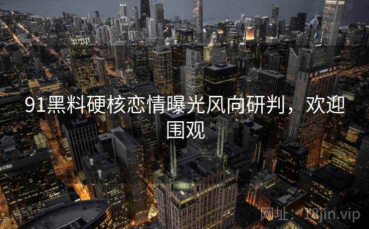 91黑料硬核恋情曝光风向研判，欢迎围观