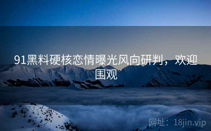 91黑料硬核恋情曝光风向研判,欢迎围观