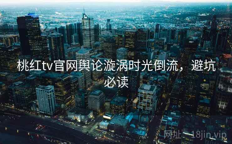 桃红tv官网舆论漩涡时光倒流，避坑必读
