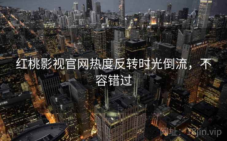 红桃影视官网热度反转时光倒流，不容错过