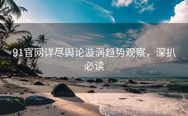 91官网详尽舆论漩涡趋势观察,深扒必读