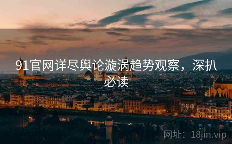 91官网详尽舆论漩涡趋势观察，深扒必读