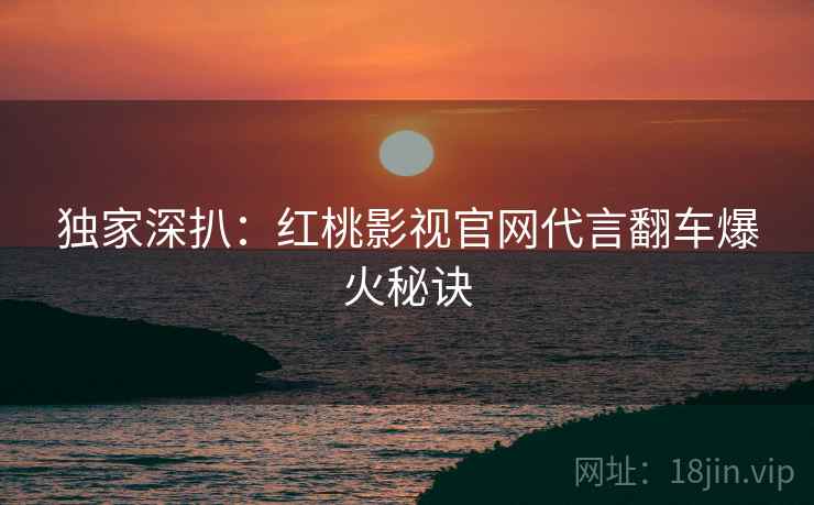 独家深扒：红桃影视官网代言翻车爆火秘诀