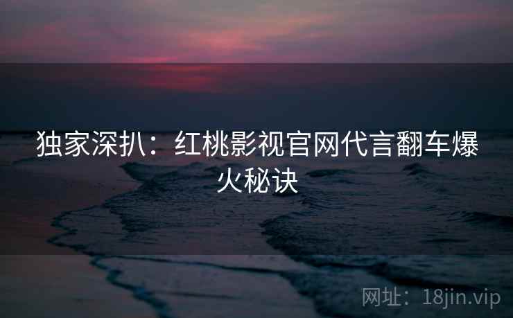 独家深扒：红桃影视官网代言翻车爆火秘诀