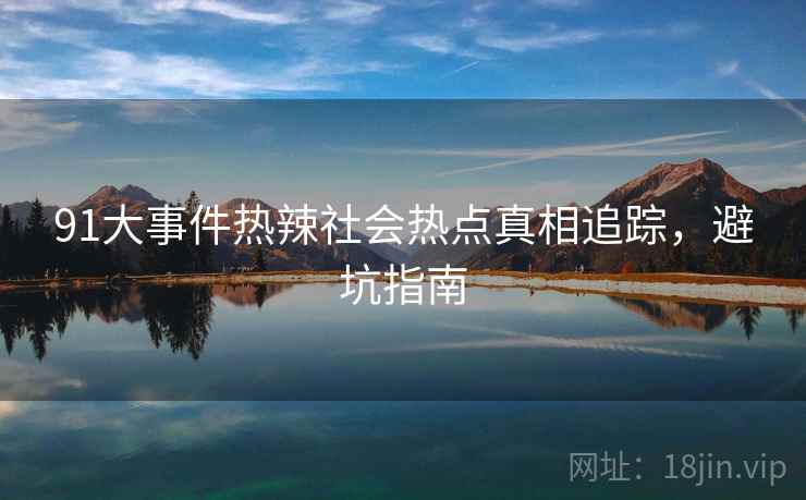 91大事件热辣社会热点真相追踪，避坑指南