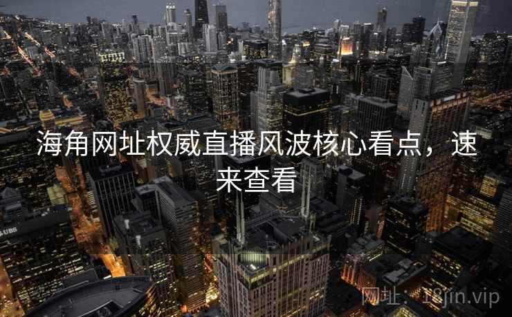 海角网址权威直播风波核心看点，速来查看