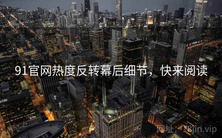 91官网热度反转幕后细节，快来阅读