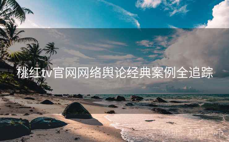 桃红tv官网网络舆论经典案例全追踪