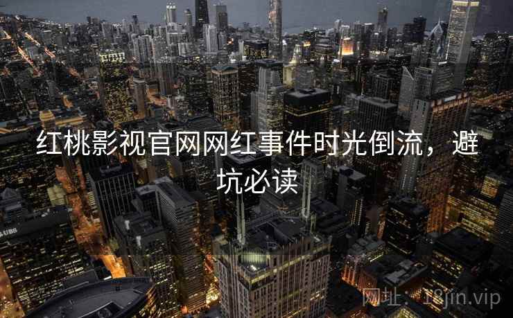 红桃影视官网网红事件时光倒流，避坑必读