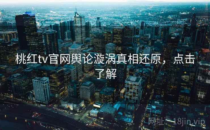 桃红tv官网舆论漩涡真相还原，点击了解