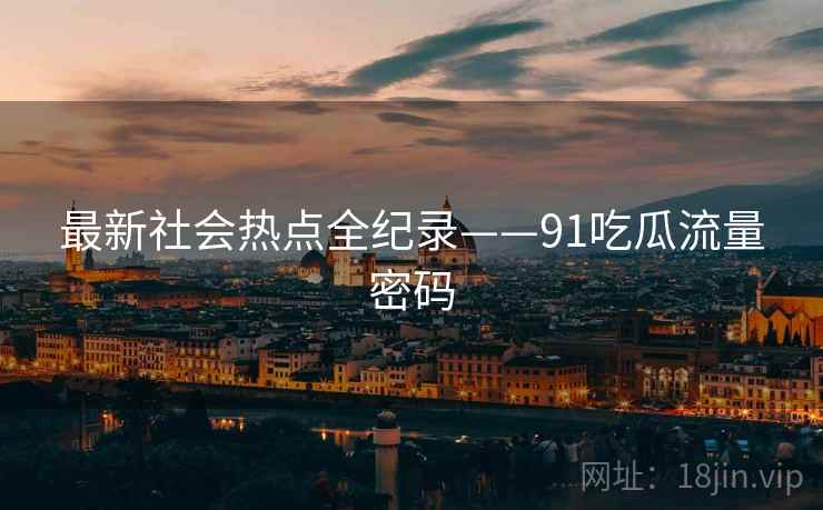 最新社会热点全纪录——91吃瓜流量密码