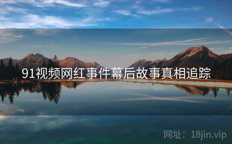 91视频网红事件幕后故事真相追踪