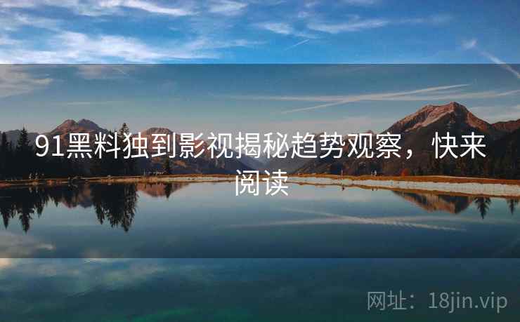 91黑料独到影视揭秘趋势观察,快来阅读