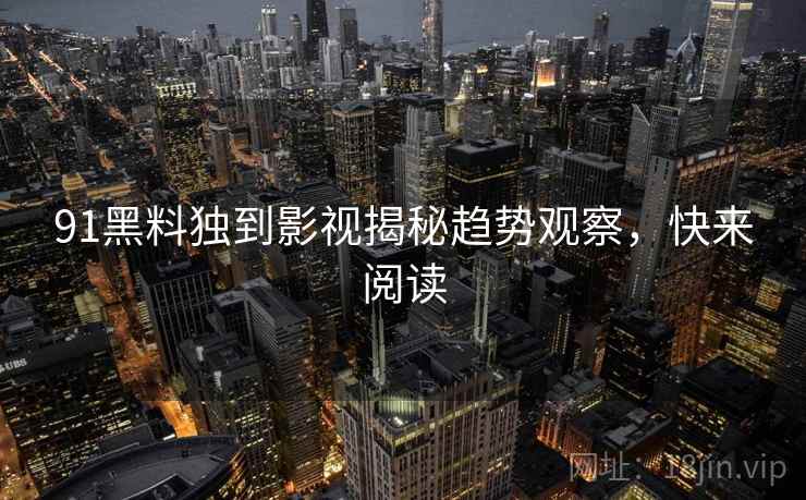 91黑料独到影视揭秘趋势观察，快来阅读