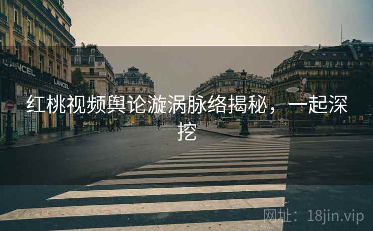 红桃视频舆论漩涡脉络揭秘，一起深挖