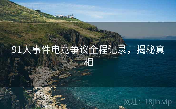 91大事件电竞争议全程记录，揭秘真相
