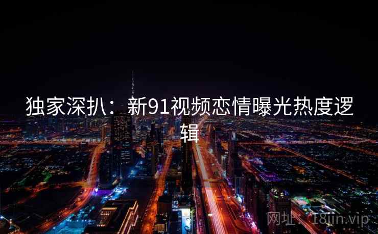 独家深扒：新91视频恋情曝光热度逻辑