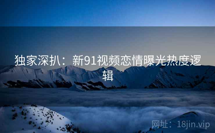 独家深扒：新91视频恋情曝光热度逻辑