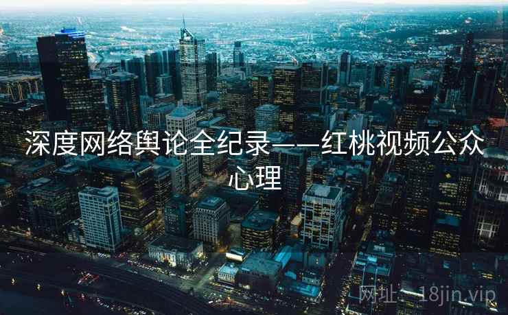 深度网络舆论全纪录——红桃视频公众心理