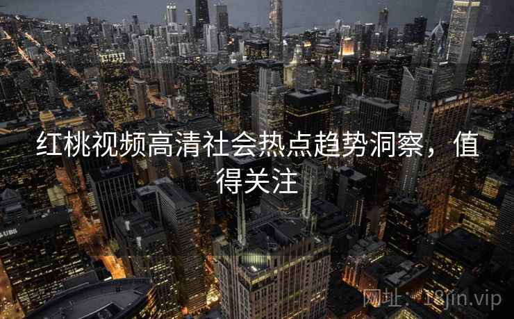 红桃视频高清社会热点趋势洞察，值得关注