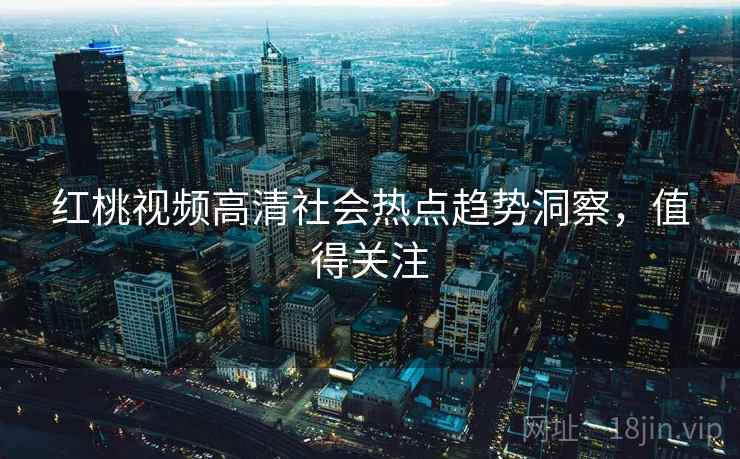 红桃视频高清社会热点趋势洞察，值得关注