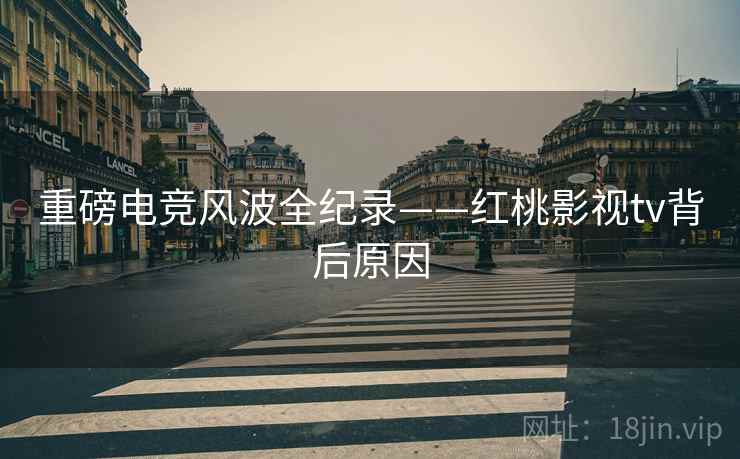 重磅电竞风波全纪录——红桃影视tv背后原因