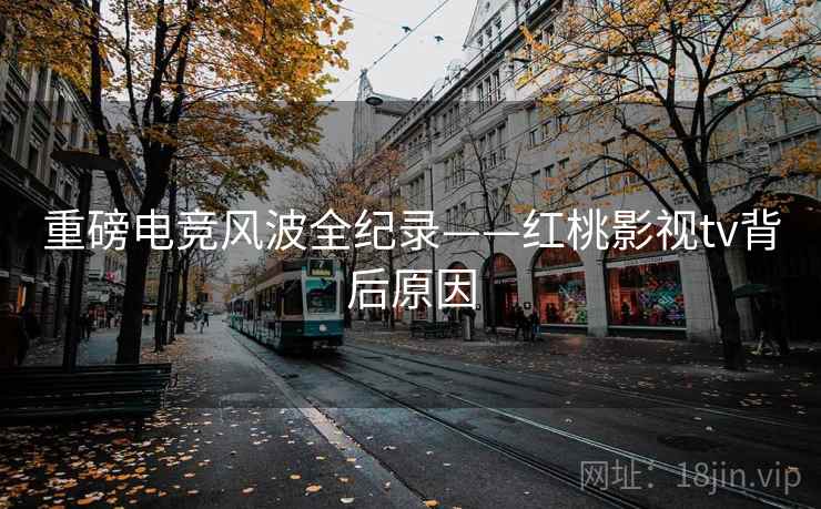重磅电竞风波全纪录——红桃影视tv背后原因