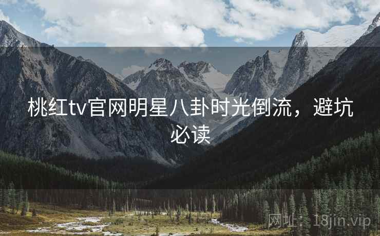 桃红tv官网明星八卦时光倒流，避坑必读