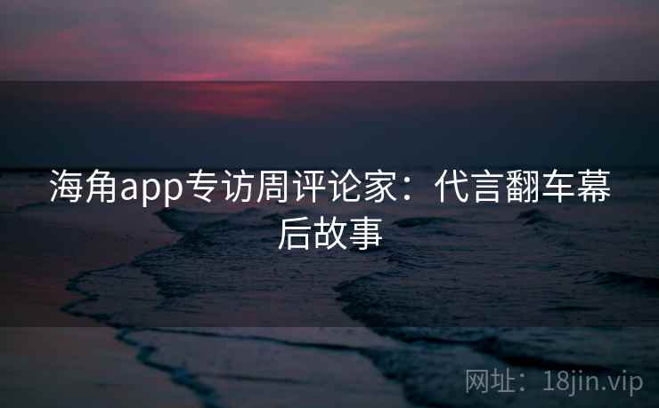 海角app专访周评论家：代言翻车幕后故事
